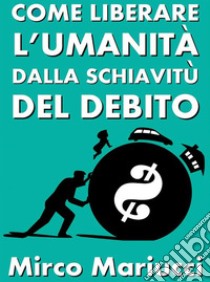 Come liberare l'umanità dalla schiavitù del debito. E-book. Formato PDF ebook di Mirco Mariucci