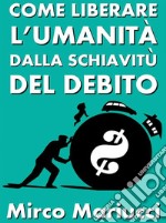 Come liberare l&apos;umanità dalla schiavitù del debito. E-book. Formato PDF ebook