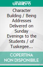 Character Building / Being Addresses Delivered on Sunday Evenings to the Students / of Tuskegee Institute. E-book. Formato PDF ebook