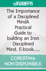 The Importance of a Disciplined MindA Practical Guide to building an Iron Disciplined Mind. E-book. Formato Mobipocket ebook