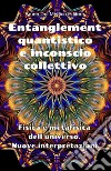 Entanglement quantistico e inconscio collettivo. Fisica e metafisica dell'universo. Nuove interpretazioni.. E-book. Formato PDF ebook