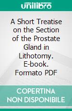 A Short Treatise on the Section of the Prostate Gland in Lithotomy. E-book. Formato PDF ebook