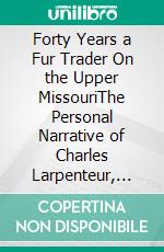 Forty Years a Fur Trader On the Upper MissouriThe Personal Narrative of Charles Larpenteur, 1833-1872. E-book. Formato Mobipocket ebook di Charles Larpenteur