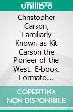 Christopher Carson, Familiarly Known as Kit Carson the Pioneer of the West. E-book. Formato Mobipocket ebook di John S. C. Abbott