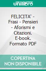 FELICITA' | Frasi - Pensieri - Aforismi e Citazioni. E-book. Formato PDF ebook di Antonio Cospito