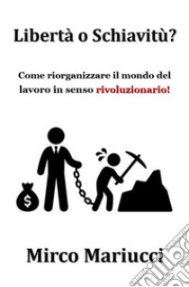 Libertà o Schiavitù?Come riorganizzare il mondo del lavoro in senso rivoluzionario. E-book. Formato PDF ebook di Mirco Mariucci