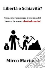 Libertà o Schiavitù?Come riorganizzare il mondo del lavoro in senso rivoluzionario. E-book. Formato PDF ebook