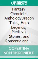 Fantasy Chronicles AnthologyDragon Tales, Hero Legends, Medieval Stories, and Romantic and Dark Twists. E-book. Formato EPUB ebook