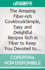 The Amazing Fiber-rich CookbookSimple, Easy and Delightful Recipes Rich in Fiber to Keep You Devoted to a Healthier Lifestyle. E-book. Formato EPUB ebook