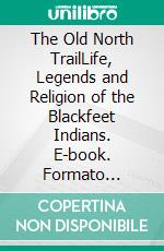 The Old North TrailLife, Legends and Religion of the Blackfeet Indians. E-book. Formato Mobipocket ebook di Walter Mcclintock