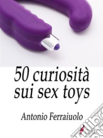 50 curiosità sui sex toys . E-book. Formato Mobipocket ebook di Antonio Ferraiuolo 