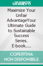 Maximize Your Unfair AdvantageYour Ultimate Guide to Sustainable Success Series. E-book. Formato PDF ebook di Ebarim Godsend