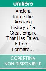 Ancient RomeThe Amazing History of a Great Empire That Has Fallen. E-book. Formato Mobipocket ebook