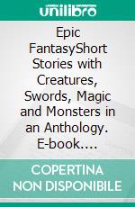 Epic FantasyShort Stories with Creatures, Swords, Magic and Monsters in an Anthology. E-book. Formato EPUB ebook