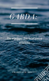 Garda un viaggio fra Mistero e scienza. E-book. Formato PDF ebook di Francesco gnutti