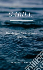 Garda un viaggio fra Mistero e scienza. E-book. Formato PDF ebook