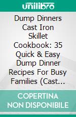 Dump Dinners Cast Iron Skillet Cookbook: 35 Quick & Easy Dump Dinner Recipes For Busy Families (Cast Iron Skillet Recipes). E-book. Formato EPUB