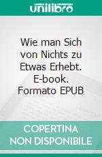 Wie man Sich von Nichts zu Etwas Erhebt. E-book. Formato EPUB ebook