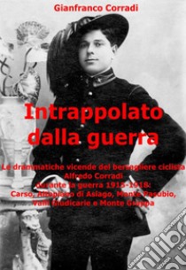 Intrappolato dalla guerraLe drammatiche vicende del bersagliere ciclista Alfredo Corradi durante la guerra 1915-1918:  Carso, Altopiano di Asiago, Monte Pasubio, Valli Giudicarie e Monte Grappa.. E-book. Formato EPUB ebook di Gianfranco Corradi