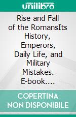 Rise and Fall of the RomansIts History, Emperors, Daily Life, and Military Mistakes. E-book. Formato EPUB ebook