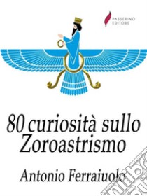 80 curiosità sullo Zoroastrismo. E-book. Formato Mobipocket ebook di Antonio Ferraiuolo