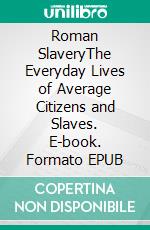 Roman SlaveryThe Everyday Lives of Average Citizens and Slaves. E-book. Formato EPUB ebook