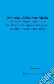 Demenza, Alzheimer, Afasia: aspetti clinico-diagnostici e riabilitativi ed implicazioni psico-emotive e socio-relazionali.. E-book. Formato EPUB ebook di Antonella Moro