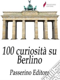 100 curiosità su Berlino . E-book. Formato Mobipocket ebook di Passerino Editore 