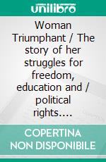 Woman Triumphant / The story of her struggles for freedom, education and / political rights. Dedicated to all noble-minded women by / an appreciative member of the other sex.(Illustrated Edition). E-book. Formato PDF ebook