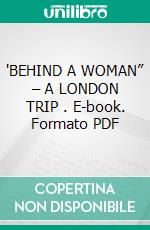 'BEHIND A WOMAN” – A LONDON TRIP . E-book. Formato PDF