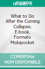 What to Do After the Coming Collapse. E-book. Formato Mobipocket