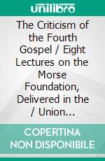 The Criticism of the Fourth Gospel / Eight Lectures on the Morse Foundation, Delivered in the / Union Seminary, New York in October and November 1904. E-book. Formato PDF