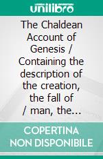 The Chaldean Account of Genesis / Containing the description of the creation, the fall of / man, the deluge, the tower of Babel, the times of the / patriarchs(Illustrated Edition). E-book. Formato PDF ebook di George Smith