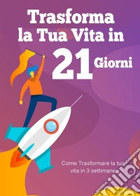 Trasforma la tua vita in 21 giornicome trasformare la tua vita in 3 settimane. E-book. Formato PDF ebook
