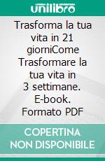 Trasforma la tua vita in 21 giorniCome Trasformare la tua vita in 3 settimane. E-book. Formato PDF ebook