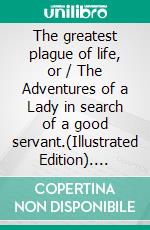 The greatest plague of life, or / The Adventures of a Lady in search of a good servant.(Illustrated Edition). E-book. Formato PDF ebook