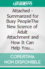 Attached - Summarized for Busy PeopleThe New Science of Adult Attachment and How It Can Help You Find—and Keep—Love: Based on the Book by Amir Levine. E-book. Formato EPUB ebook