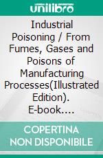 Industrial Poisoning / From Fumes, Gases and Poisons of Manufacturing Processes(Illustrated Edition). E-book. Formato PDF ebook di Joseph Rambousek