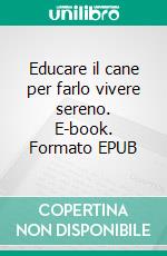 Educare il cane per farlo vivere sereno. E-book. Formato EPUB ebook