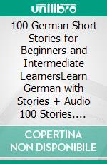 100 German Short Stories for Beginners and Intermediate LearnersLearn German with Stories + Audio 100 Stories. E-book. Formato EPUB ebook di Christian Stahl