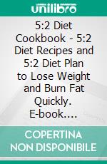 5:2 Diet Cookbook - 5:2 Diet Recipes and 5:2 Diet Plan to Lose Weight and Burn Fat Quickly. E-book. Formato EPUB ebook