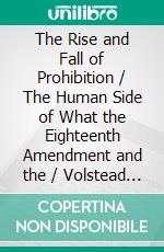 The Rise and Fall of Prohibition / The Human Side of What the Eighteenth Amendment and the / Volstead Act Have Done to the United States. E-book. Formato PDF ebook di Charles Hanson Towne