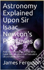 Astronomy Explained Upon Sir Isaac Newton's Principles / And made easy to those who have not studied mathematics(Illustrated Edition). E-book. Formato PDF ebook