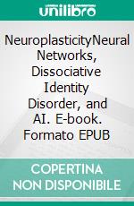 NeuroplasticityNeural Networks, Dissociative Identity Disorder, and AI. E-book. Formato EPUB ebook di Jane Hampton