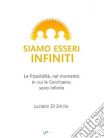 Siamo Esseri InfinitiLe possibilità, nel momento in cui le cerchiamo, sono infinite.. E-book. Formato Mobipocket ebook di Luciano Di Emilio