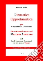 Ginnastica Opportunistica per Cinquantenni UrbanizzatiChe tentano di restare sul Mercato Amoroso. E-book. Formato Mobipocket ebook