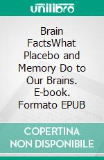 Brain FactsWhat Placebo and Memory Do to Our Brains. E-book. Formato EPUB ebook