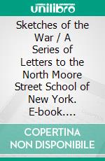 Sketches of the War / A Series of Letters to the North Moore Street School of New York. E-book. Formato PDF ebook