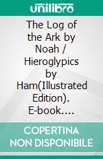 The Log of the Ark by Noah / Hieroglypics by Ham(Illustrated Edition). E-book. Formato PDF ebook