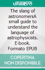 The slang of astronomersA small guide to understand the language of astrophysicists. E-book. Formato EPUB ebook